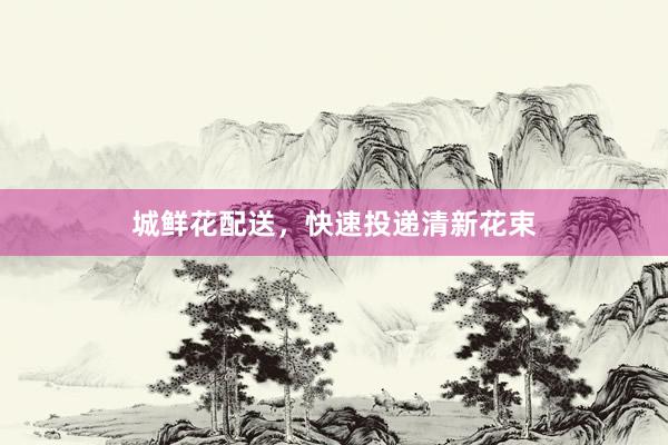 城鲜花配送，快速投递清新花束